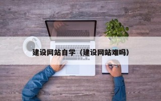 四川建设网站自学（建设网站难吗）