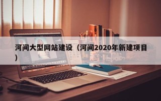 四川河间大型网站建设（河间2020年新建项目）