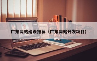 四川广东网站建设推荐（广东网站开发项目）