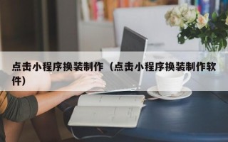 四川点击小程序换装制作（点击小程序换装制作软件）