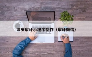 四川淳安审计小程序制作（审计微信）