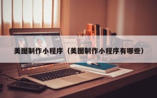 四川美图制作小程序（美图制作小程序有哪些）