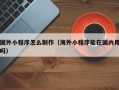 四川国外小程序怎么制作（海外小程序能在国内用吗）
