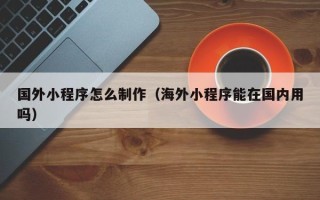 四川国外小程序怎么制作（海外小程序能在国内用吗）