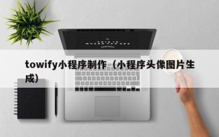 四川towify小程序制作（小程序头像图片生成）