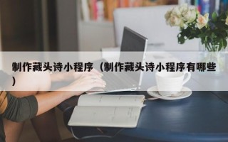 四川制作藏头诗小程序（制作藏头诗小程序有哪些）
