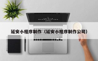 四川延安小程序制作（延安小程序制作公司）