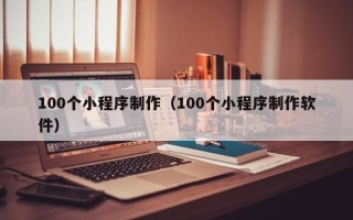四川100个小程序制作（100个小程序制作软件）
